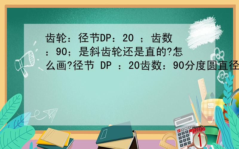 齿轮：径节DP：20 ；齿数：90；是斜齿轮还是直的?怎么画?径节 DP ：20齿数：90分度圆直径：114.3（4.5”）压力角：20°弦齿顶高：1.28mm弦齿厚：1.92mm量柱直径：2.20mm量柱测量距：117.22mm齿轮外径