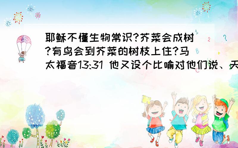 耶稣不懂生物常识?芥菜会成树?有鸟会到芥菜的树枝上住?马太福音13:31 他又设个比喻对他们说、天国好像一粒芥菜种、有人拿去种在田里.13:32 这原是百种里最小的．等到长起来、却比各样的