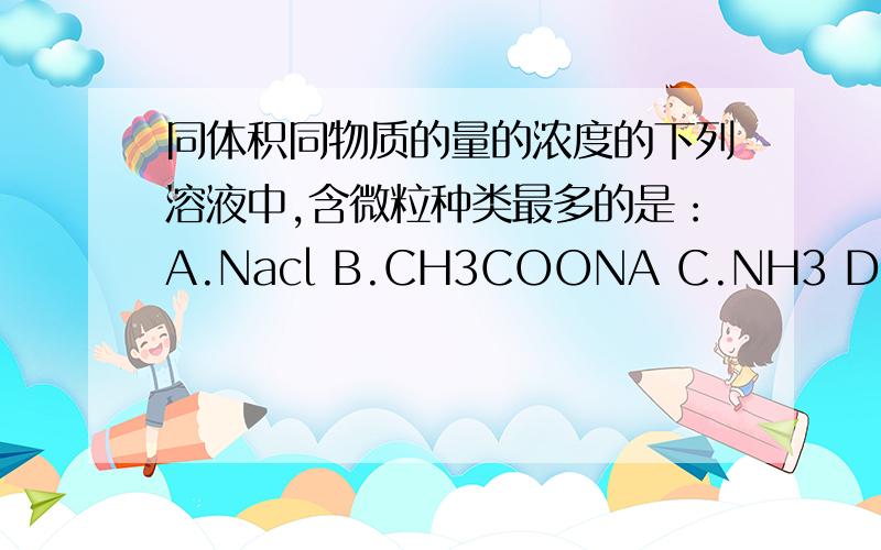 同体积同物质的量的浓度的下列溶液中,含微粒种类最多的是：A.Nacl B.CH3COONA C.NH3 D.K2S