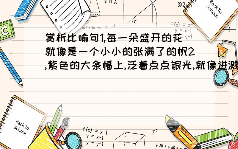 赏析比喻句1,每一朵盛开的花就像是一个小小的张满了的帆2,紫色的大条幅上,泛着点点银光,就像迸溅的水花3,船舱鼓鼓的,又像一个忍俊不禁的笑容,就要绽开似的格式：运用了比喻的修辞手法