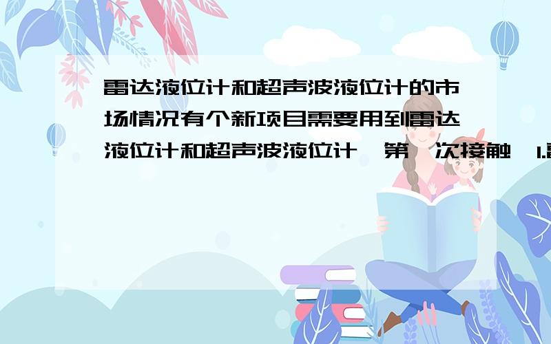 雷达液位计和超声波液位计的市场情况有个新项目需要用到雷达液位计和超声波液位计,第一次接触,1.雷达液位计和超声波液位计现在的应用中是国内的多还是国外的多?2.国内那个厂做的好?