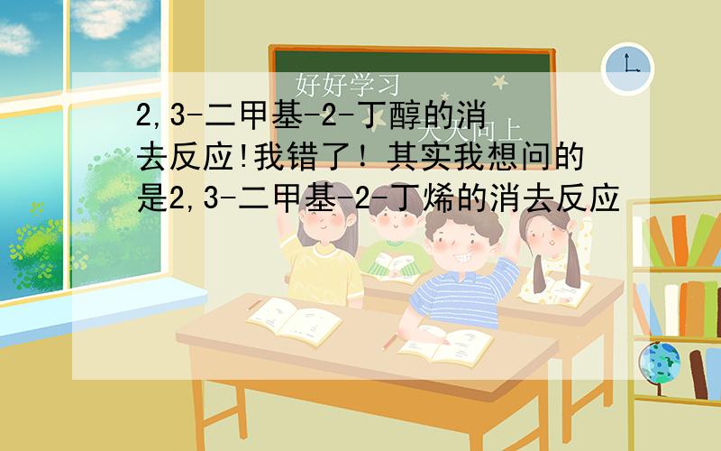 2,3-二甲基-2-丁醇的消去反应!我错了！其实我想问的是2,3-二甲基-2-丁烯的消去反应