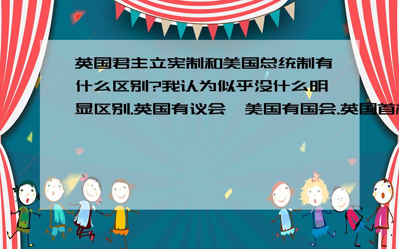 英国君主立宪制和美国总统制有什么区别?我认为似乎没什么明显区别.英国有议会,美国有国会.英国首相和美国总统都是由选举产生,都受法律制约