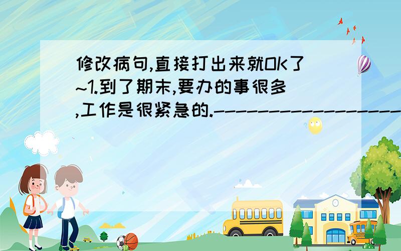 修改病句,直接打出来就OK了~1.到了期末,要办的事很多,工作是很紧急的.-----------------------------------------------------.2.那嘹亮的歌声漂浮在田野上空.-------------------------------------------------------.