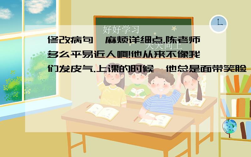 修改病句,麻烦详细点.陈老师多么平易近人啊!他从来不像我们发皮气.上课的时候,他总是面带笑脸,耐心地教我们读书写字,课余,他常常和我们有说有笑,耐心地教我们上课.即便是批评我们,但