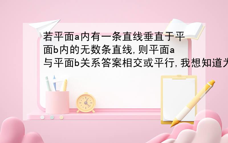 若平面a内有一条直线垂直于平面b内的无数条直线,则平面a与平面b关系答案相交或平行,我想知道为何会平行,