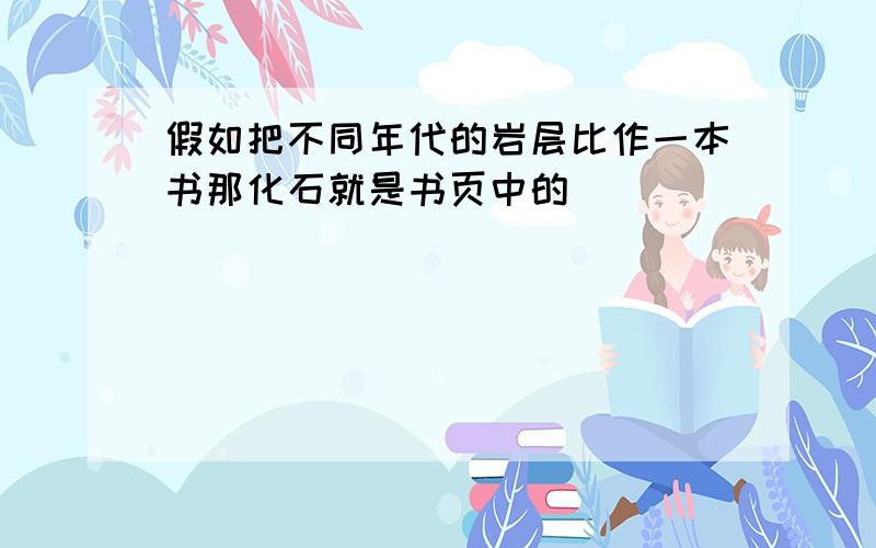 假如把不同年代的岩层比作一本书那化石就是书页中的（）