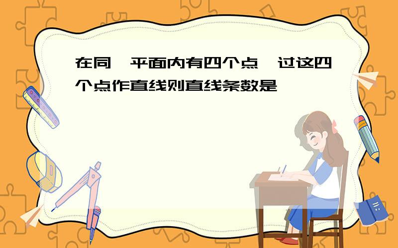 在同一平面内有四个点,过这四个点作直线则直线条数是