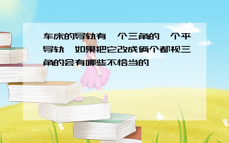 车床的导轨有一个三角的一个平导轨,如果把它改成俩个都视三角的会有哪些不恰当的