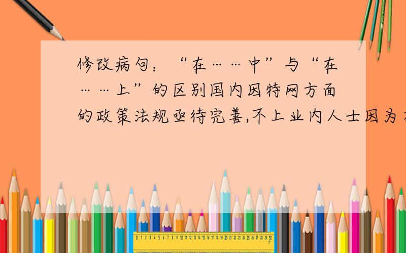 修改病句：“在……中”与“在……上”的区别国内因特网方面的政策法规亟待完善,不上业内人士因为在政策中得到的支持不够,做起来缩手缩脚.为什么要把这一句的“在政策中”改成“在