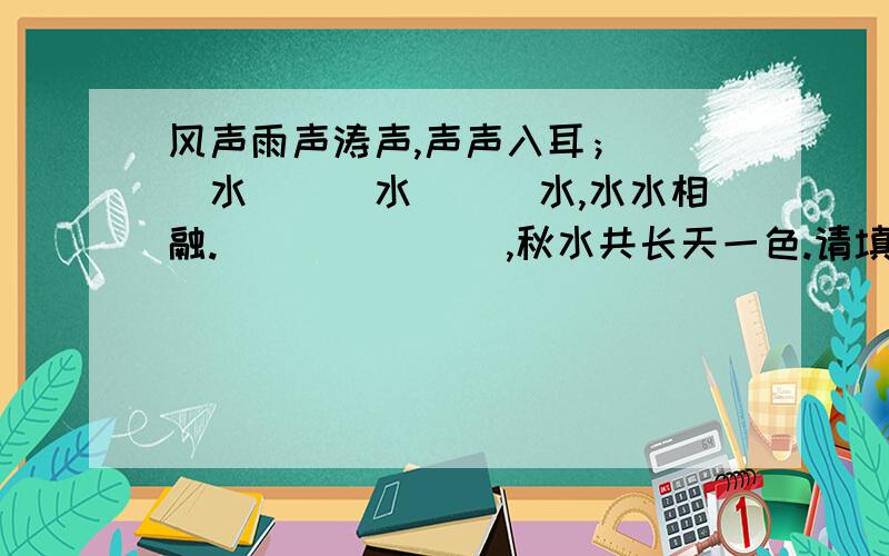 风声雨声涛声,声声入耳；___水___水___水,水水相融._______,秋水共长天一色.请填空!