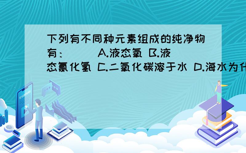 下列有不同种元素组成的纯净物有：（） A.液态氧 B.液态氯化氢 C.二氧化碳溶于水 D.海水为什么选B呢?