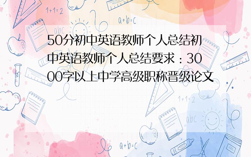 50分初中英语教师个人总结初中英语教师个人总结要求：3000字以上中学高级职称晋级论文