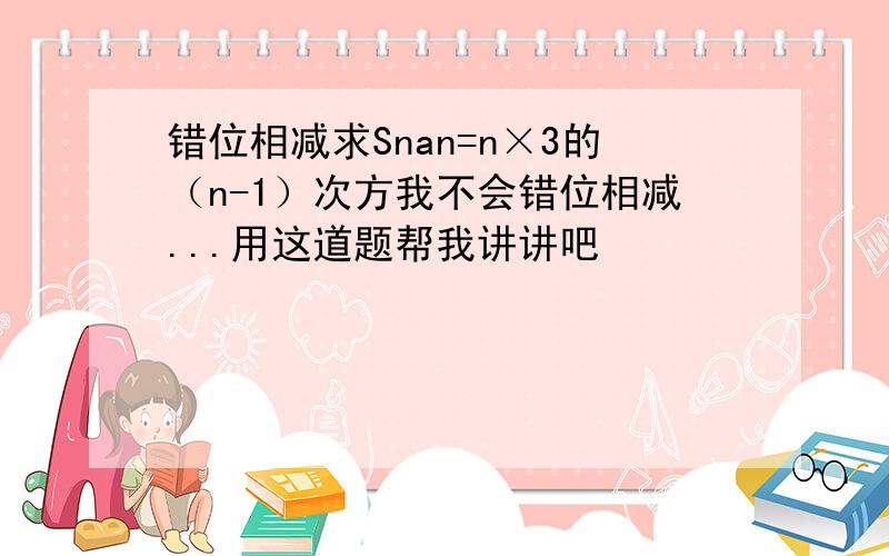 错位相减求Snan=n×3的（n-1）次方我不会错位相减...用这道题帮我讲讲吧