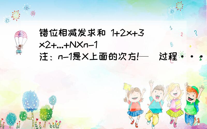 错位相减发求和 1+2x+3x2+...+NXn-1 （注：n-1是X上面的次方!—）过程···