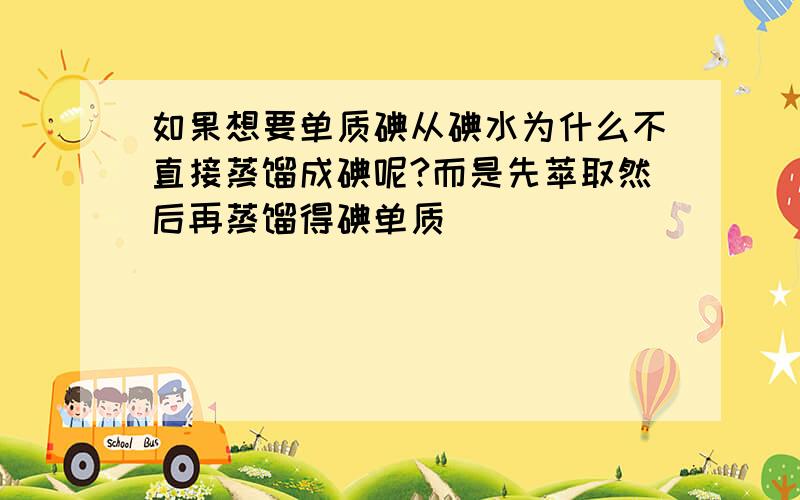 如果想要单质碘从碘水为什么不直接蒸馏成碘呢?而是先萃取然后再蒸馏得碘单质