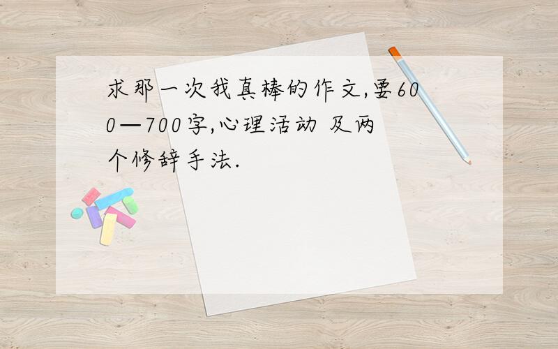 求那一次我真棒的作文,要600—700字,心理活动 及两个修辞手法.