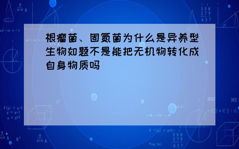 根瘤菌、固氮菌为什么是异养型生物如题不是能把无机物转化成自身物质吗