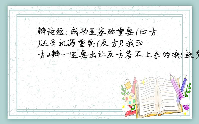 辩论题：成功是基础重要（正方）还是机遇重要（反方）?我正方2辩一定要出让反方答不上来的哦!越多越好!