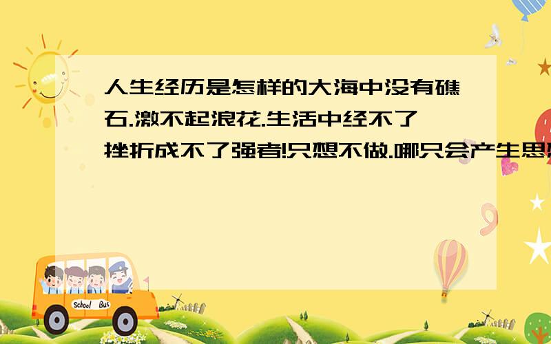 人生经历是怎样的大海中没有礁石.激不起浪花.生活中经不了挫折成不了强者!只想不做.哪只会产生思想垃圾!