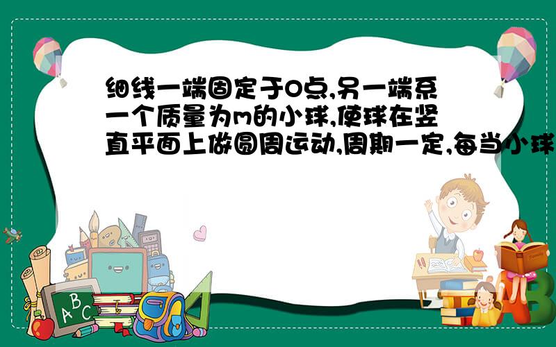 细线一端固定于O点,另一端系一个质量为m的小球,使球在竖直平面上做圆周运动,周期一定,每当小球在最高点时线的张力为T1,在最低点时绳的张力为T2,则T2－T1=__________.