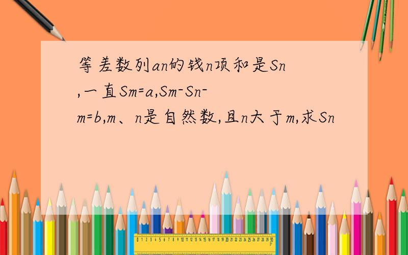 等差数列an的钱n项和是Sn,一直Sm=a,Sm-Sn-m=b,m、n是自然数,且n大于m,求Sn