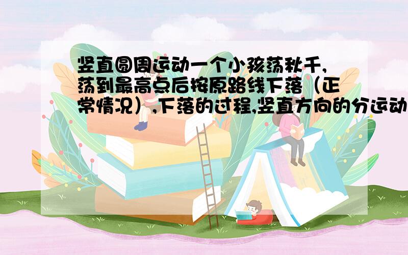 竖直圆周运动一个小孩荡秋千,荡到最高点后按原路线下落（正常情况）,下落的过程,竖直方向的分运动,是自由落体吗?请给我准确答案,