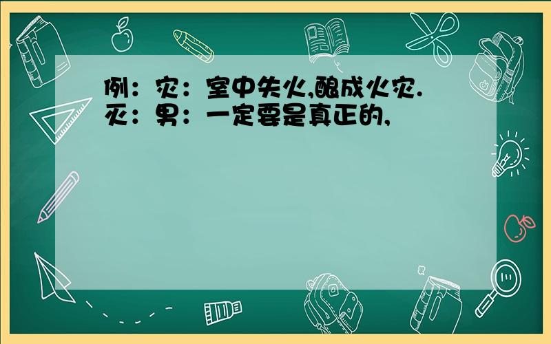 例：灾：室中失火,酿成火灾.灭：男：一定要是真正的,