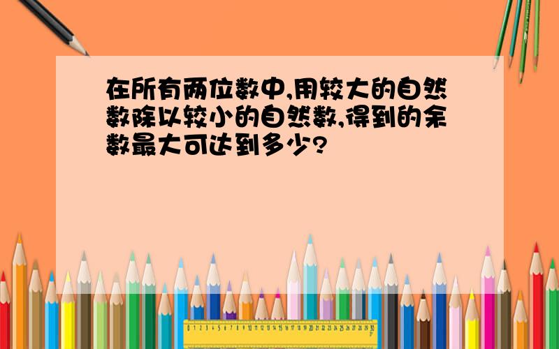 在所有两位数中,用较大的自然数除以较小的自然数,得到的余数最大可达到多少?