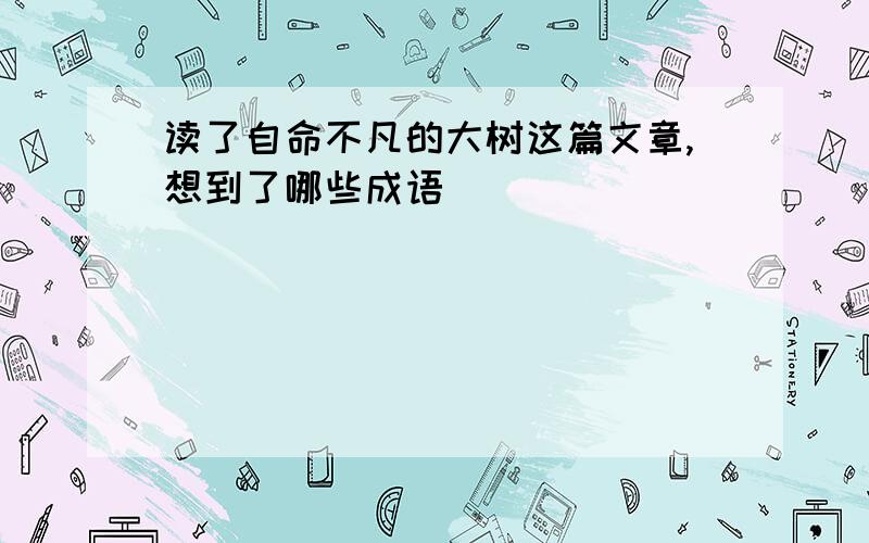 读了自命不凡的大树这篇文章,想到了哪些成语