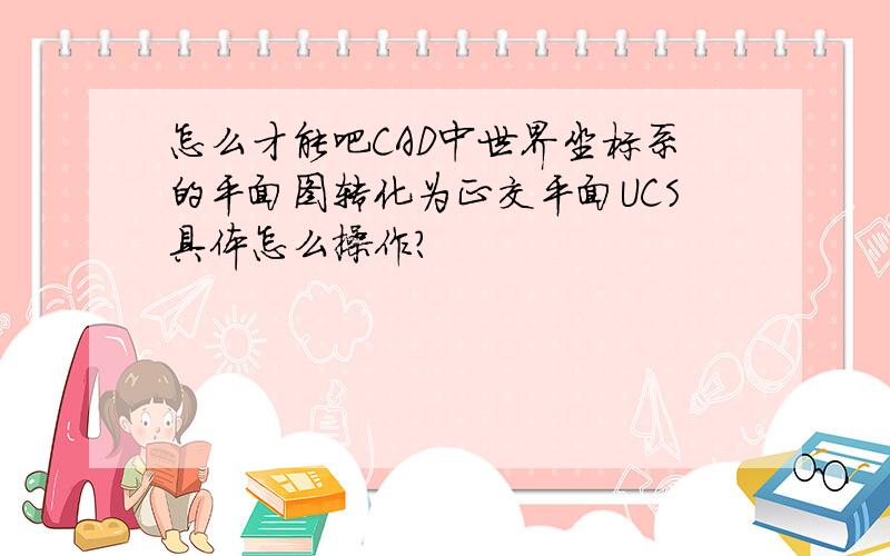 怎么才能吧CAD中世界坐标系的平面图转化为正交平面UCS具体怎么操作?