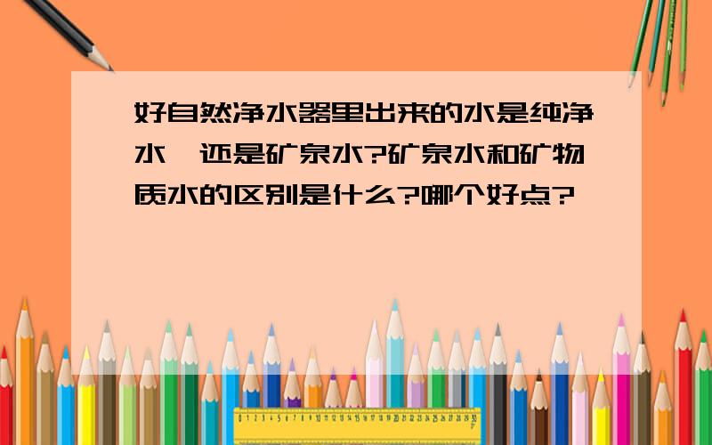 好自然净水器里出来的水是纯净水,还是矿泉水?矿泉水和矿物质水的区别是什么?哪个好点?