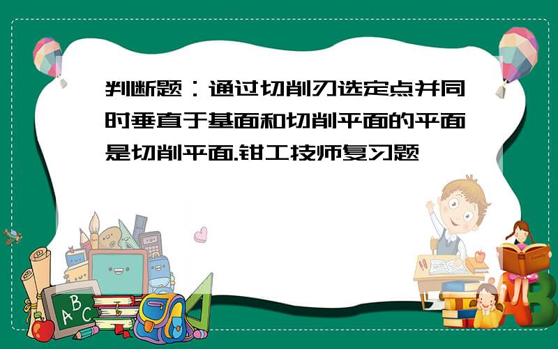 判断题：通过切削刃选定点并同时垂直于基面和切削平面的平面是切削平面.钳工技师复习题