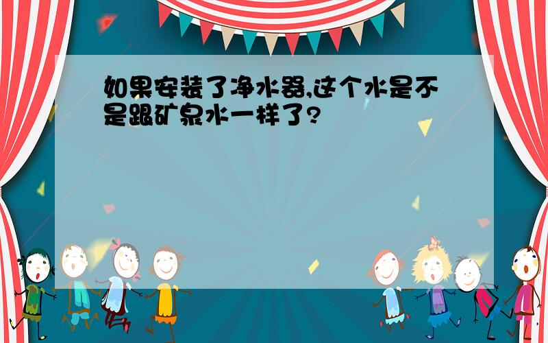 如果安装了净水器,这个水是不是跟矿泉水一样了?