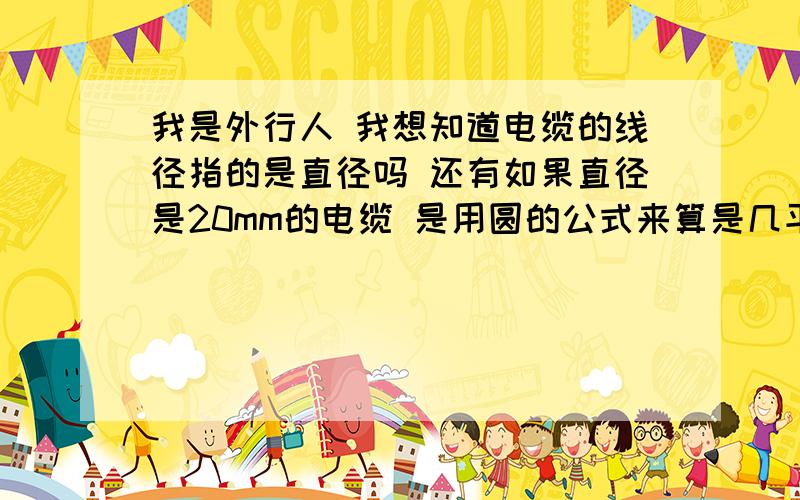 我是外行人 我想知道电缆的线径指的是直径吗 还有如果直径是20mm的电缆 是用圆的公式来算是几平方的吗?希望前辈给我细点通俗易懂的讲讲有关线径选择这方面的知识 我没分了 所以希望好