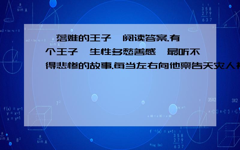 《落难的王子》阅读答案.有一个王子,生性多愁善感,最听不得悲惨的故事.每当左右向他禀告天灾人祸的消息,他就流着泪叹息道：