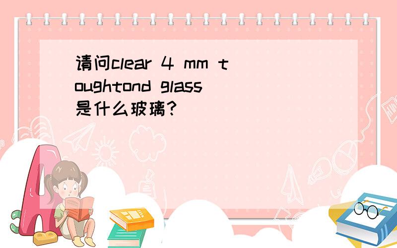 请问clear 4 mm toughtond glass是什么玻璃?