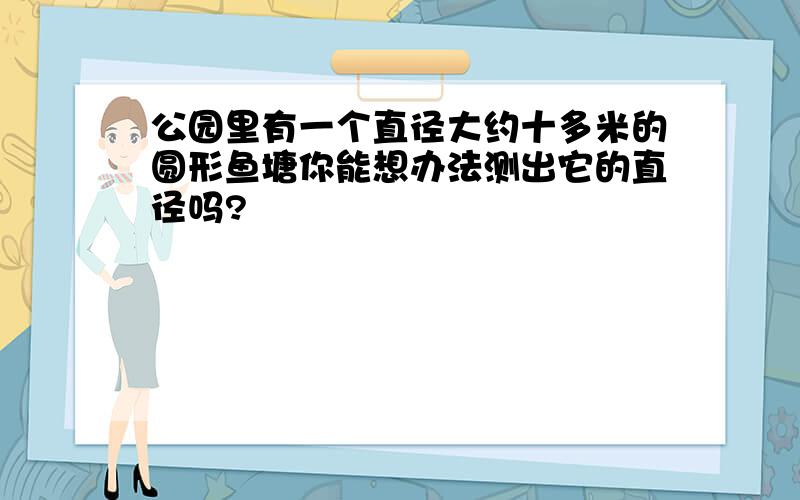 公园里有一个直径大约十多米的圆形鱼塘你能想办法测出它的直径吗?