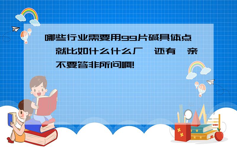 哪些行业需要用99片碱具体点,就比如什么什么厂,还有,亲,不要答非所问啊!