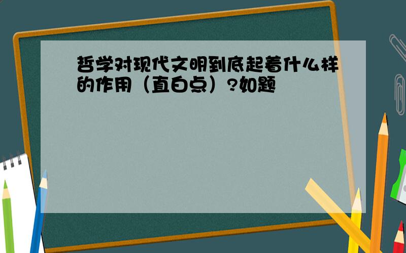 哲学对现代文明到底起着什么样的作用（直白点）?如题