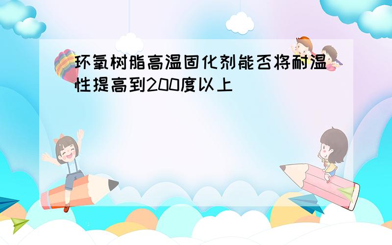 环氧树脂高温固化剂能否将耐温性提高到200度以上