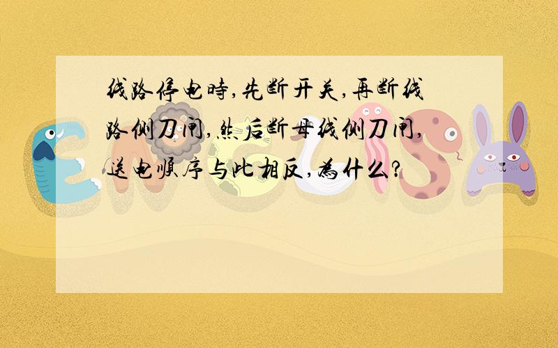 线路停电时,先断开关,再断线路侧刀闸,然后断母线侧刀闸,送电顺序与此相反,为什么?