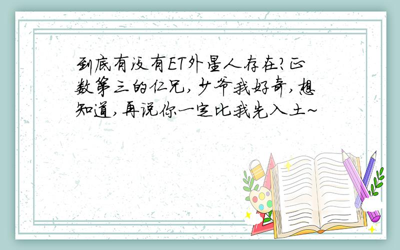 到底有没有ET外星人存在?正数第三的仁兄,少爷我好奇,想知道,再说你一定比我先入土~
