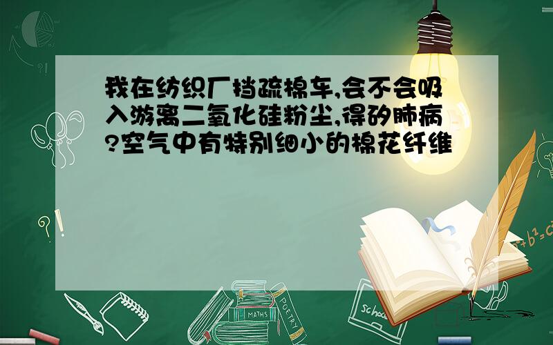 我在纺织厂挡疏棉车,会不会吸入游离二氧化硅粉尘,得矽肺病?空气中有特别细小的棉花纤维