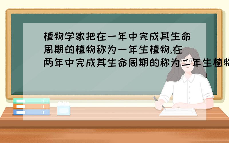 植物学家把在一年中完成其生命周期的植物称为一年生植物,在两年中完成其生命周期的称为二年生植物,而在