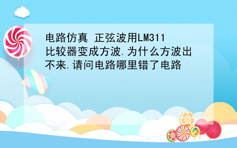 电路仿真 正弦波用LM311比较器变成方波.为什么方波出不来.请问电路哪里错了电路