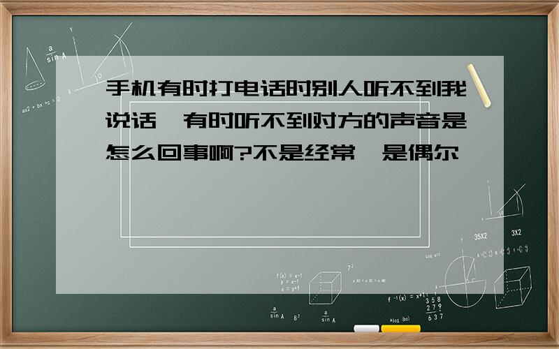 手机有时打电话时别人听不到我说话,有时听不到对方的声音是怎么回事啊?不是经常,是偶尔