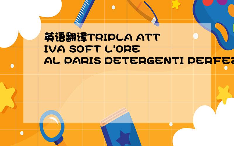 英语翻译TRIPLA ATTIVA SOFT L'OREAL PARIS DETERGENTI PERFEZIONATORI DIPELLE