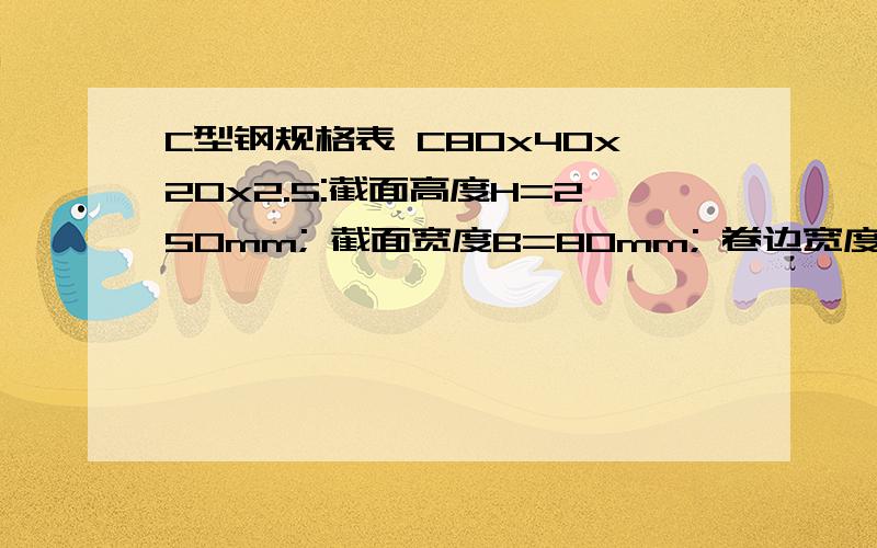 C型钢规格表 C80x40x20x2.5:截面高度H=250mm; 截面宽度B=80mm; 卷边宽度C=20mm;C型钢规格表 C80x40x20x2.5：为什么截面高度H=250mm； 截面宽度B=80mm； 卷边宽度C=20mm； 厚度t=3mm；