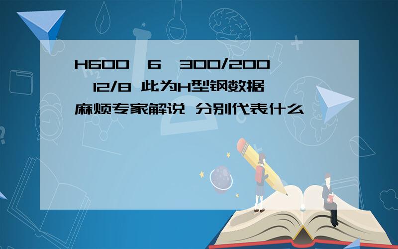 H600*6*300/200*12/8 此为H型钢数据 麻烦专家解说 分别代表什么